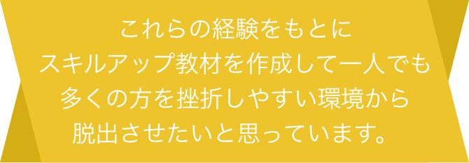 これらの経験をもとにスキルアップ教材を作成して一人でも多くの方を挫折しやすい環境から脱出させたいと思っています。